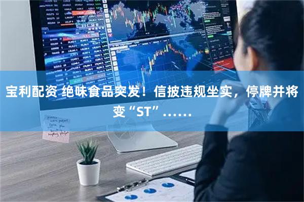 宝利配资 绝味食品突发！信披违规坐实，停牌并将变“ST”……