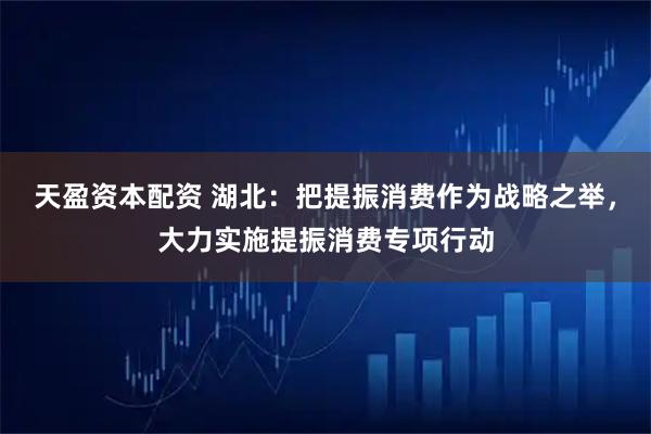 天盈资本配资 湖北：把提振消费作为战略之举，大力实施提振消费专项行动