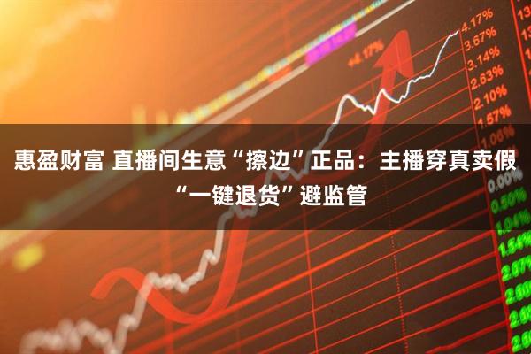 惠盈财富 直播间生意“擦边”正品：主播穿真卖假 “一键退货”避监管