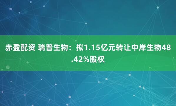 赤盈配资 瑞普生物：拟1.15亿元转让中岸生物48.42%股权