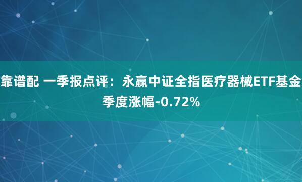 靠谱配 一季报点评：永赢中证全指医疗器械ETF基金季度涨幅-0.72%