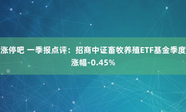 涨停吧 一季报点评：招商中证畜牧养殖ETF基金季度涨幅-0.45%