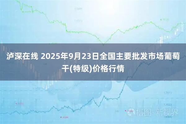 泸深在线 2025年9月23日全国主要批发市场葡萄干(特级)价格行情