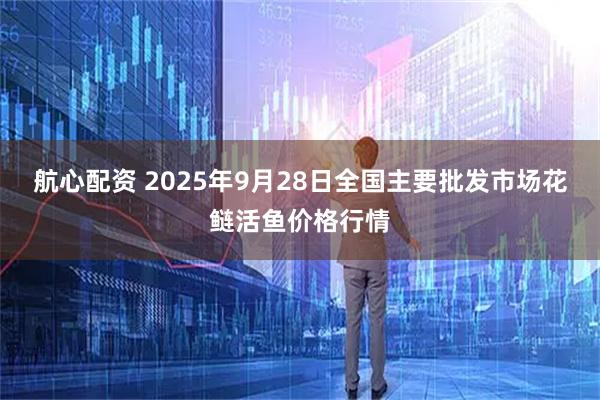 航心配资 2025年9月28日全国主要批发市场花鲢活鱼价格行情