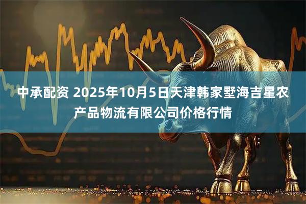 中承配资 2025年10月5日天津韩家墅海吉星农产品物流有限公司价格行情