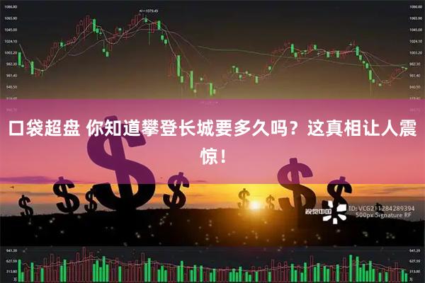 口袋超盘 你知道攀登长城要多久吗？这真相让人震惊！