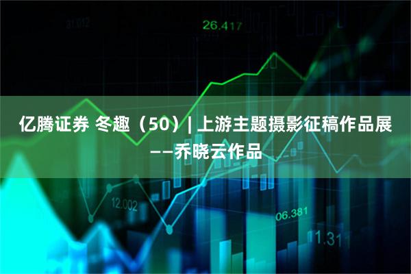 亿腾证券 冬趣（50）| 上游主题摄影征稿作品展——乔晓云作品