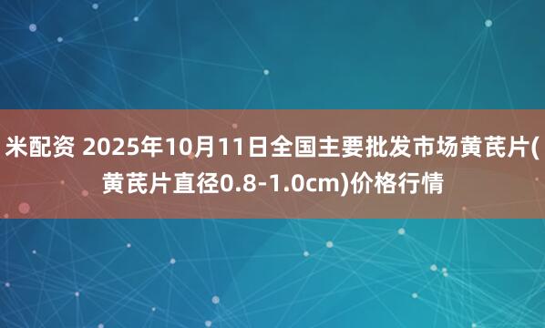 米配资 2025年10月11日全国主要批发市场黄芪片(黄芪片直径0.8-1.0cm)价格行情