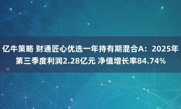 亿牛策略 财通匠心优选一年持有期混合A：2025年第三季度利润2.28亿元 净值增长率84.74%