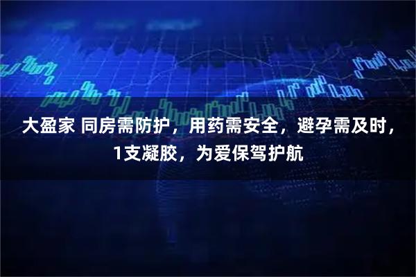 大盈家 同房需防护，用药需安全，避孕需及时，1支凝胶，为爱保驾护航