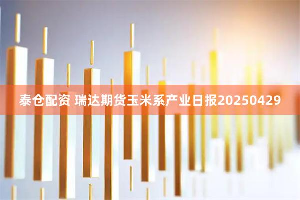 泰仓配资 瑞达期货玉米系产业日报20250429