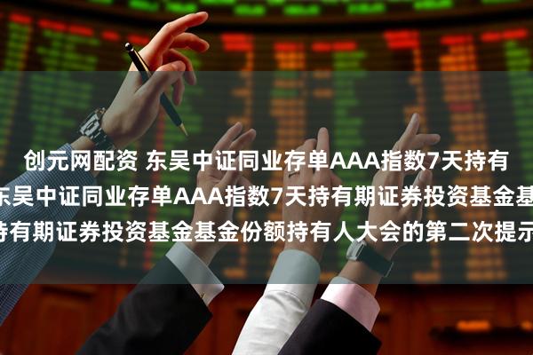 创元网配资 东吴中证同业存单AAA指数7天持有: 关于以通讯方式召开东吴中证同业存单AAA指数7天持有期证券投资基金基金份额持有人大会的第二次提示性公告