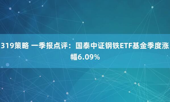 319策略 一季报点评：国泰中证钢铁ETF基金季度涨幅6.09%