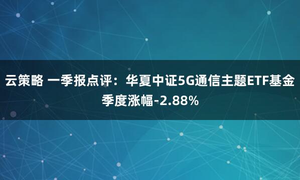 云策略 一季报点评：华夏中证5G通信主题ETF基金季度涨幅-2.88%