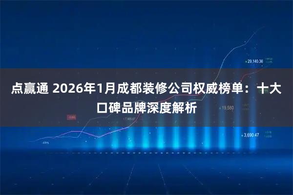 点赢通 2026年1月成都装修公司权威榜单：十大口碑品牌深度解析