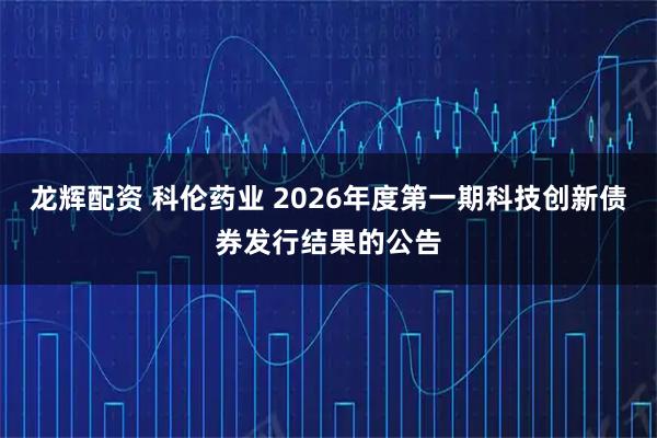 龙辉配资 科伦药业 2026年度第一期科技创新债券发行结果的公告