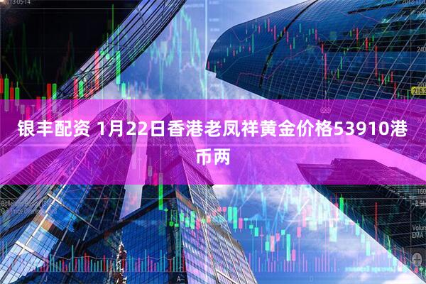 银丰配资 1月22日香港老凤祥黄金价格53910港币两