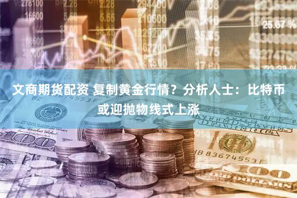 文商期货配资 复制黄金行情？分析人士：比特币或迎抛物线式上涨