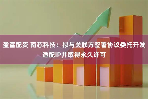 盈富配资 南芯科技：拟与关联方签署协议委托开发适配IP并取得永久许可
