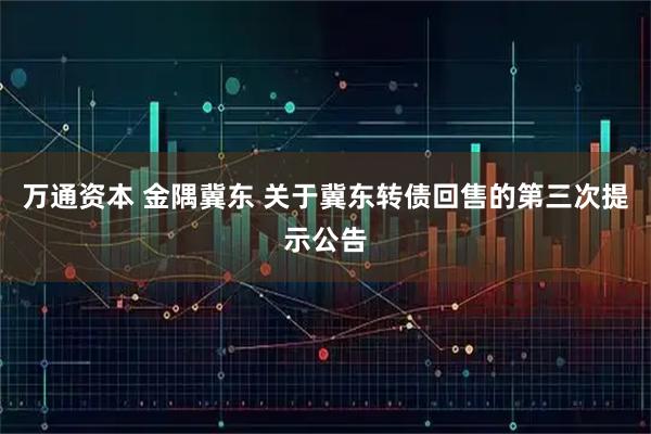 万通资本 金隅冀东 关于冀东转债回售的第三次提示公告
