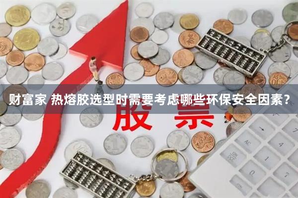 财富家 热熔胶选型时需要考虑哪些环保安全因素？