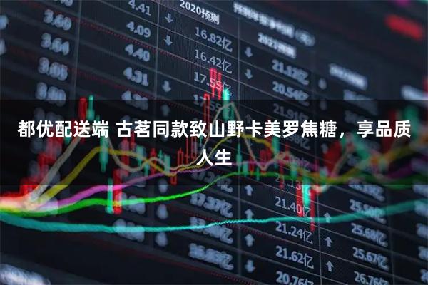 都优配送端 古茗同款致山野卡美罗焦糖，享品质人生