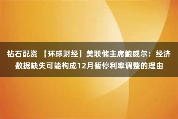 钻石配资 【环球财经】美联储主席鲍威尔：经济数据缺失可能构成12月暂停利率调整的理由